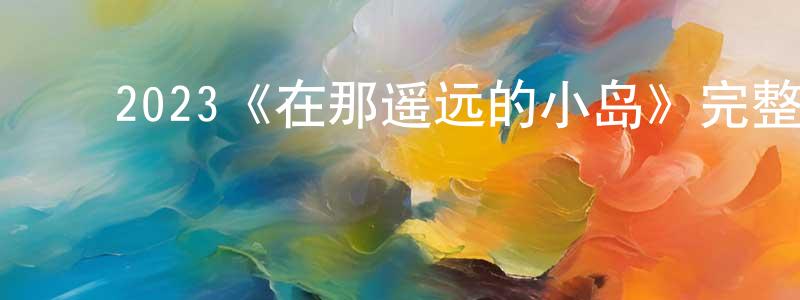 曹李红的动漫综艺大全,2023《在那遥远的小岛》完整版电影/在线观看/百度云-美剧天堂